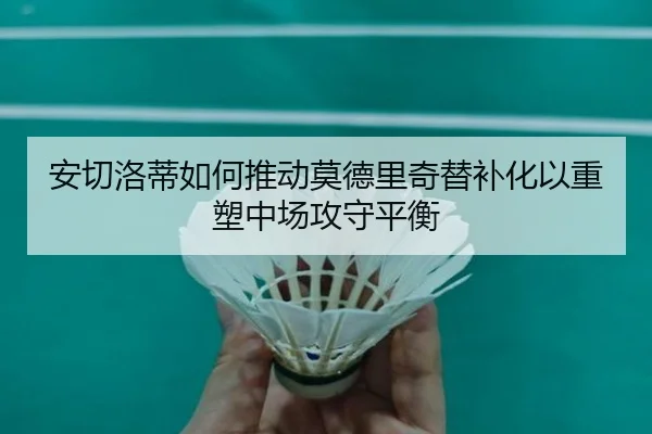 安切洛蒂如何推动莫德里奇替补化以重塑中场攻守平衡