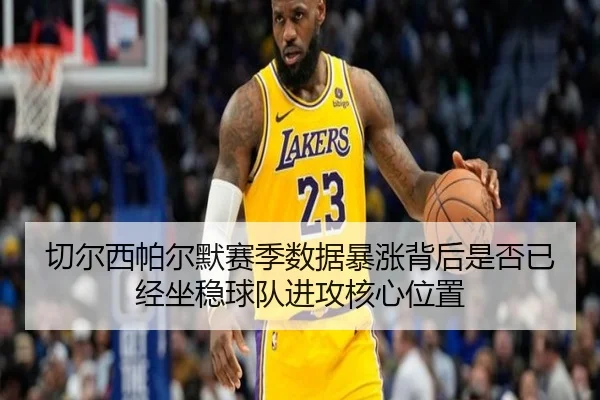 切尔西帕尔默赛季数据暴涨背后是否已经坐稳球队进攻核心位置