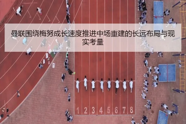 曼联围绕梅努成长速度推进中场重建的长远布局与现实考量