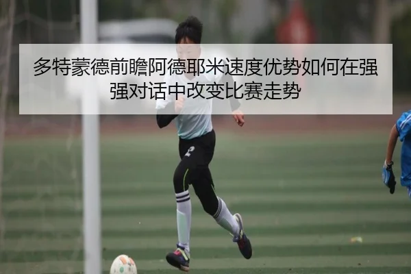 多特蒙德前瞻阿德耶米速度优势如何在强强对话中改变比赛走势