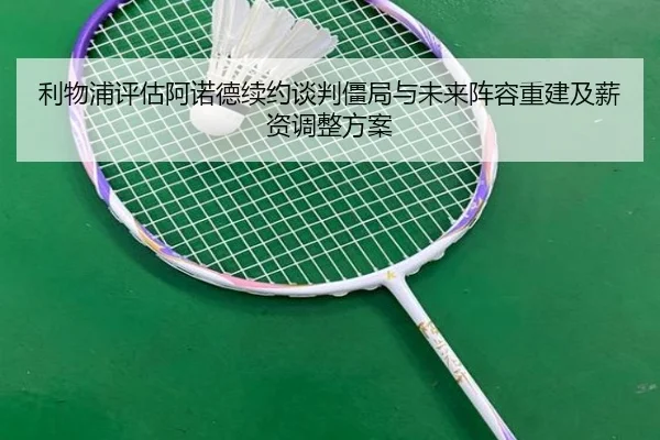 利物浦评估阿诺德续约谈判僵局与未来阵容重建及薪资调整方案