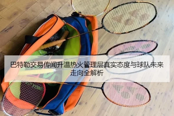 巴特勒交易传闻升温热火管理层真实态度与球队未来走向全解析