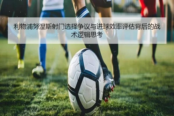 利物浦努涅斯射门选择争议与进球效率评估背后的战术逻辑思考