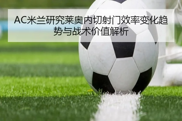AC米兰研究莱奥内切射门效率变化趋势与战术价值解析