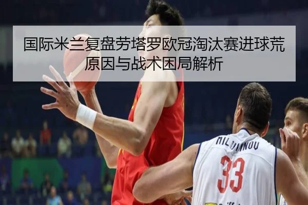 国际米兰复盘劳塔罗欧冠淘汰赛进球荒原因与战术困局解析