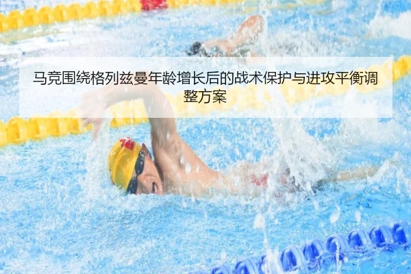 马竞围绕格列兹曼年龄增长后的战术保护与进攻平衡调整方案