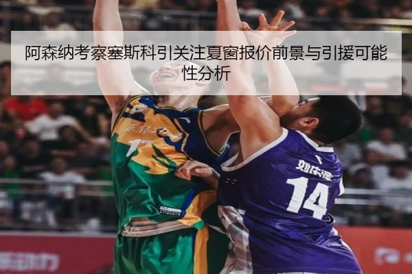 阿森纳考察塞斯科引关注夏窗报价前景与引援可能性分析