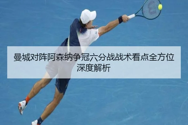 曼城对阵阿森纳争冠六分战战术看点全方位深度解析