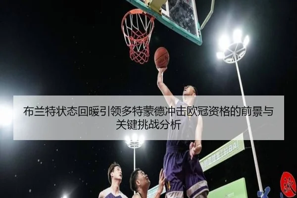 布兰特状态回暖引领多特蒙德冲击欧冠资格的前景与关键挑战分析