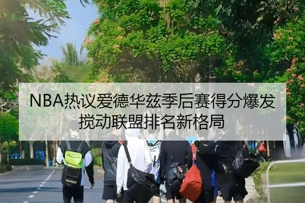 NBA热议爱德华兹季后赛得分爆发搅动联盟排名新格局