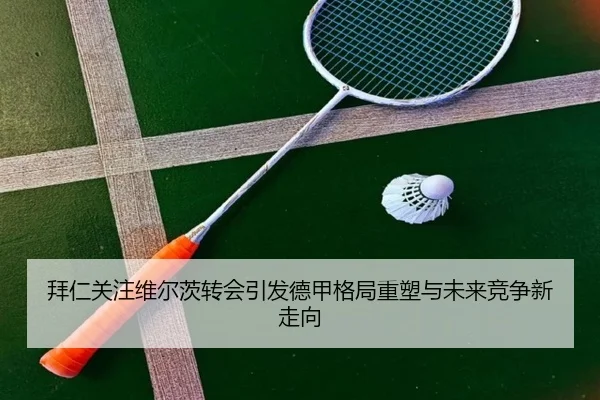 拜仁关注维尔茨转会引发德甲格局重塑与未来竞争新走向
