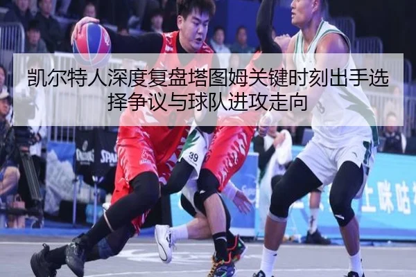 凯尔特人深度复盘塔图姆关键时刻出手选择争议与球队进攻走向