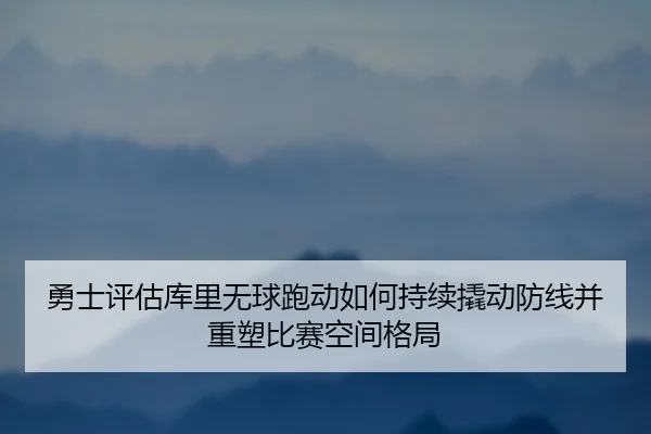 勇士评估库里无球跑动如何持续撬动防线并重塑比赛空间格局