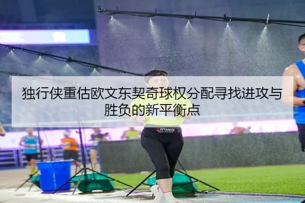 独行侠重估欧文东契奇球权分配寻找进攻与胜负的新平衡点