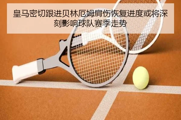 皇马密切跟进贝林厄姆肩伤恢复进度或将深刻影响球队赛季走势