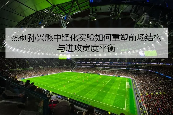 热刺孙兴慜中锋化实验如何重塑前场结构与进攻宽度平衡