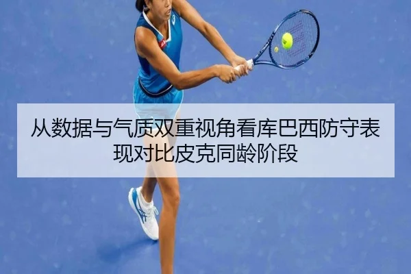 从数据与气质双重视角看库巴西防守表现对比皮克同龄阶段
