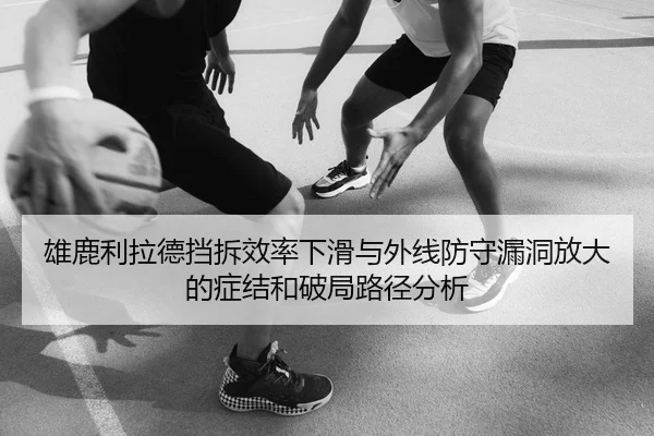 雄鹿利拉德挡拆效率下滑与外线防守漏洞放大的症结和破局路径分析