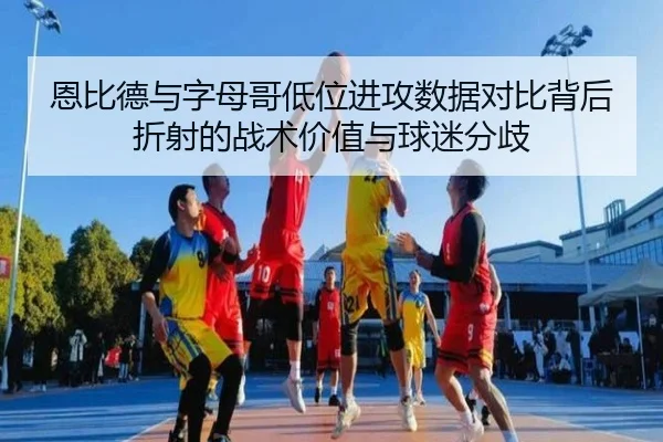 恩比德与字母哥低位进攻数据对比背后折射的战术价值与球迷分歧