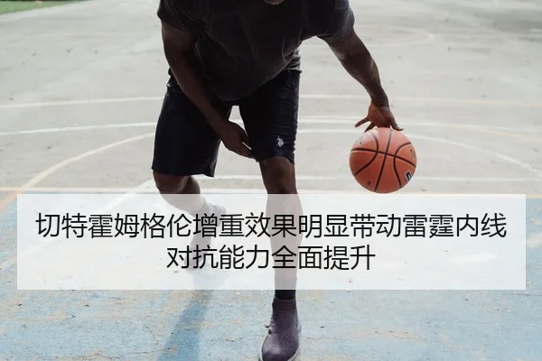 切特霍姆格伦增重效果明显带动雷霆内线对抗能力全面提升