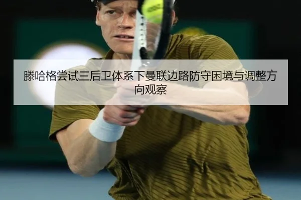滕哈格尝试三后卫体系下曼联边路防守困境与调整方向观察